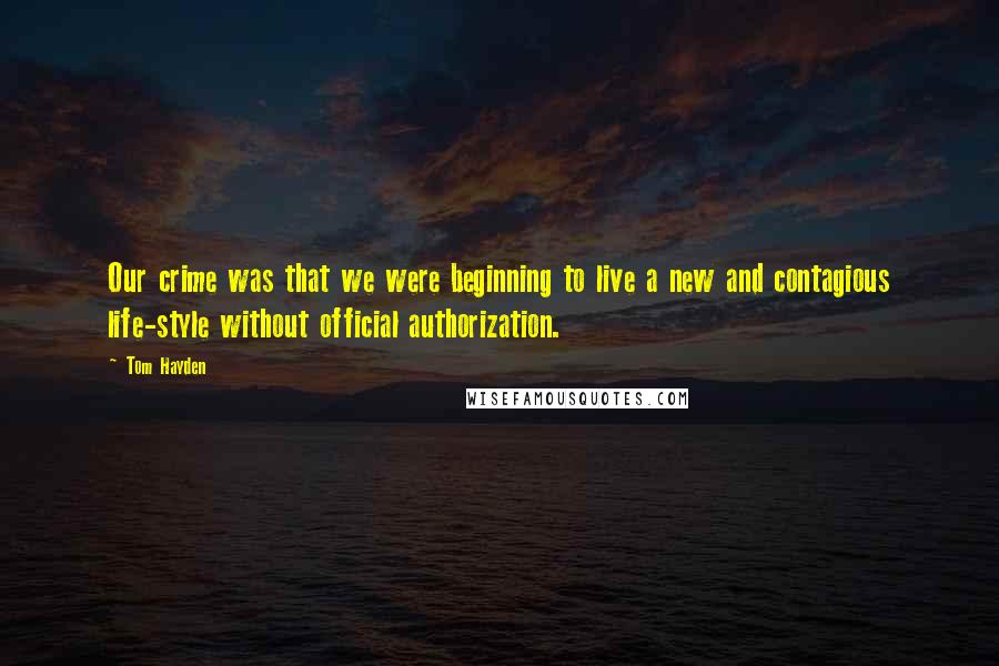 Tom Hayden Quotes: Our crime was that we were beginning to live a new and contagious life-style without official authorization.