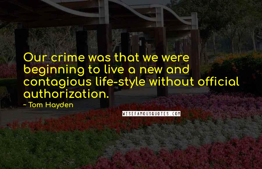 Tom Hayden Quotes: Our crime was that we were beginning to live a new and contagious life-style without official authorization.