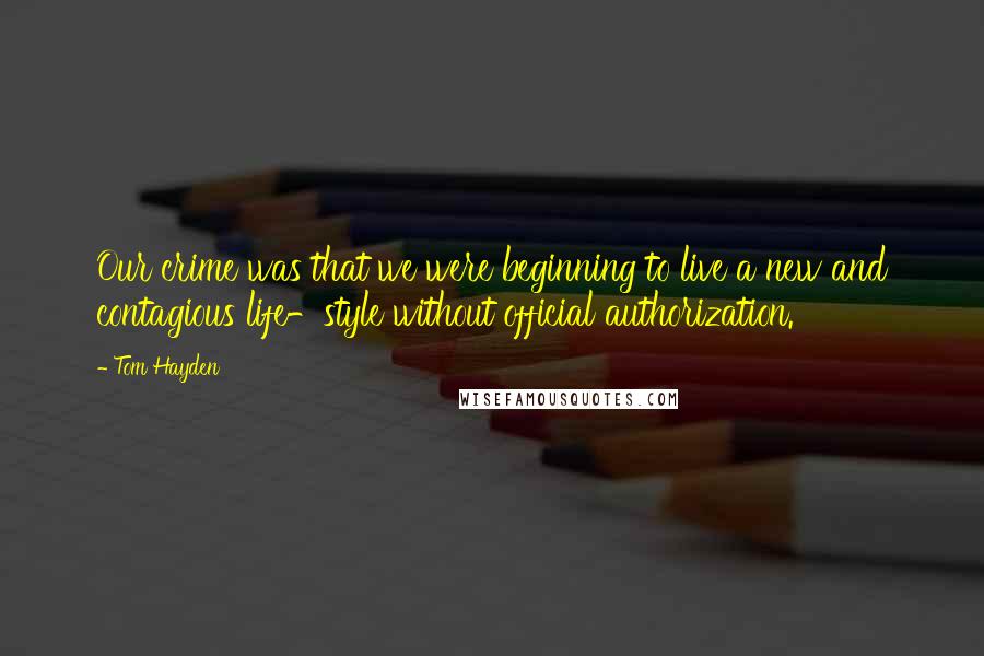 Tom Hayden Quotes: Our crime was that we were beginning to live a new and contagious life-style without official authorization.