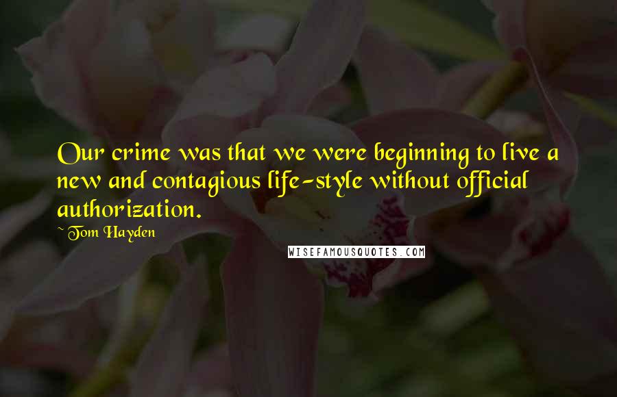 Tom Hayden Quotes: Our crime was that we were beginning to live a new and contagious life-style without official authorization.