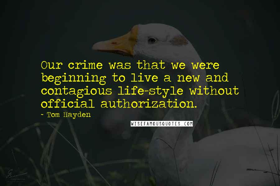 Tom Hayden Quotes: Our crime was that we were beginning to live a new and contagious life-style without official authorization.