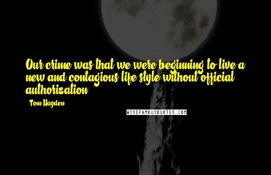 Tom Hayden Quotes: Our crime was that we were beginning to live a new and contagious life-style without official authorization.