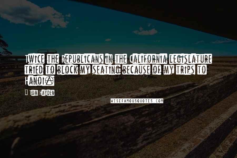 Tom Hayden Quotes: Twice the Republicans in the California legislature tried to block my seating because of my trips to Hanoi.