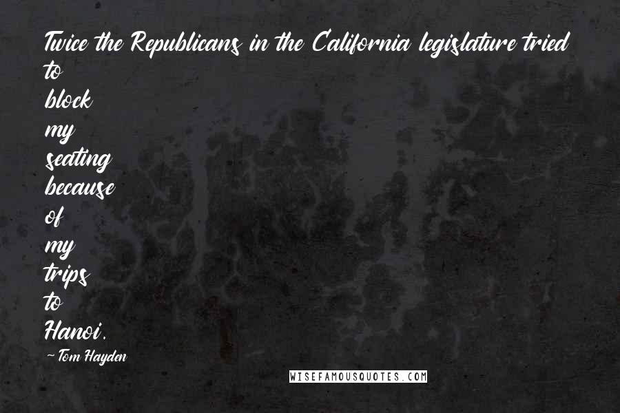 Tom Hayden Quotes: Twice the Republicans in the California legislature tried to block my seating because of my trips to Hanoi.