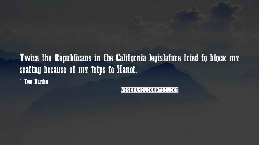 Tom Hayden Quotes: Twice the Republicans in the California legislature tried to block my seating because of my trips to Hanoi.