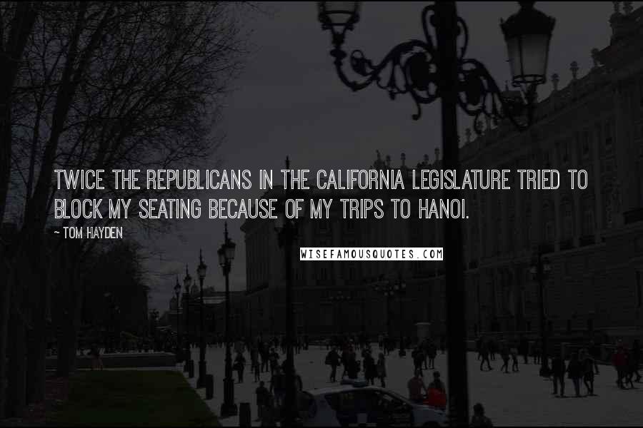 Tom Hayden Quotes: Twice the Republicans in the California legislature tried to block my seating because of my trips to Hanoi.