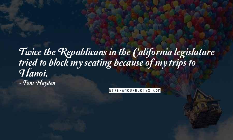 Tom Hayden Quotes: Twice the Republicans in the California legislature tried to block my seating because of my trips to Hanoi.