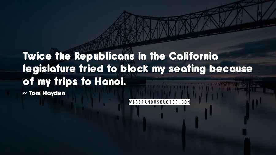 Tom Hayden Quotes: Twice the Republicans in the California legislature tried to block my seating because of my trips to Hanoi.