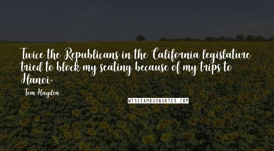 Tom Hayden Quotes: Twice the Republicans in the California legislature tried to block my seating because of my trips to Hanoi.