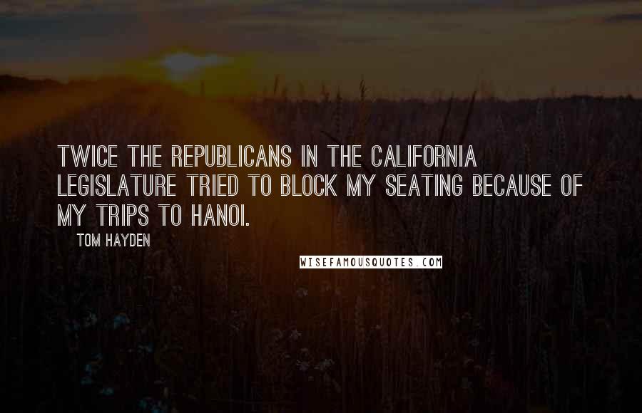 Tom Hayden Quotes: Twice the Republicans in the California legislature tried to block my seating because of my trips to Hanoi.