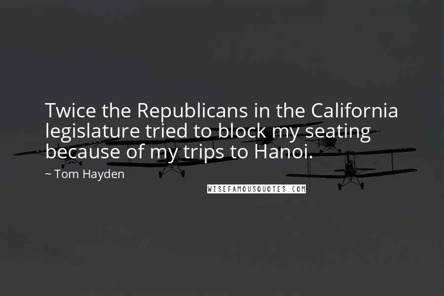 Tom Hayden Quotes: Twice the Republicans in the California legislature tried to block my seating because of my trips to Hanoi.