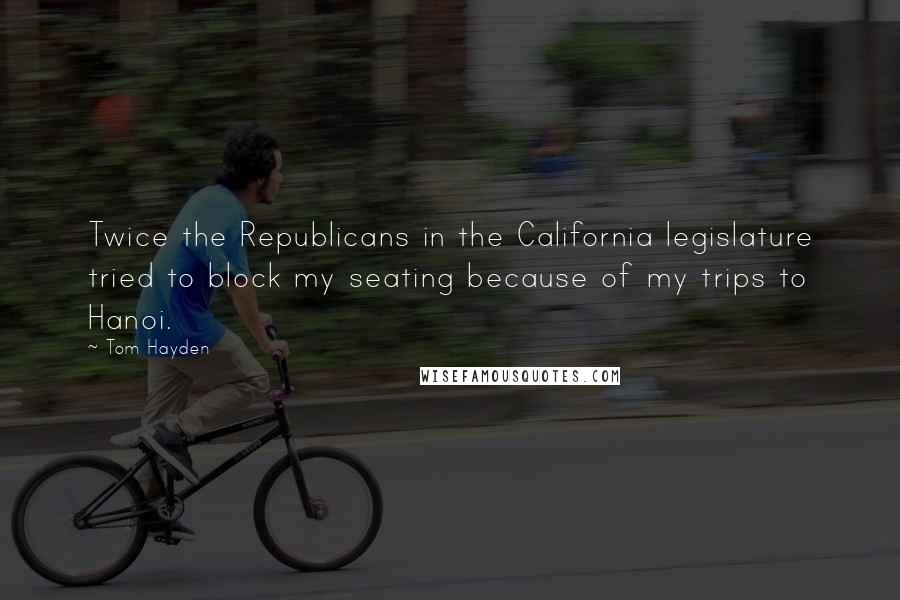 Tom Hayden Quotes: Twice the Republicans in the California legislature tried to block my seating because of my trips to Hanoi.