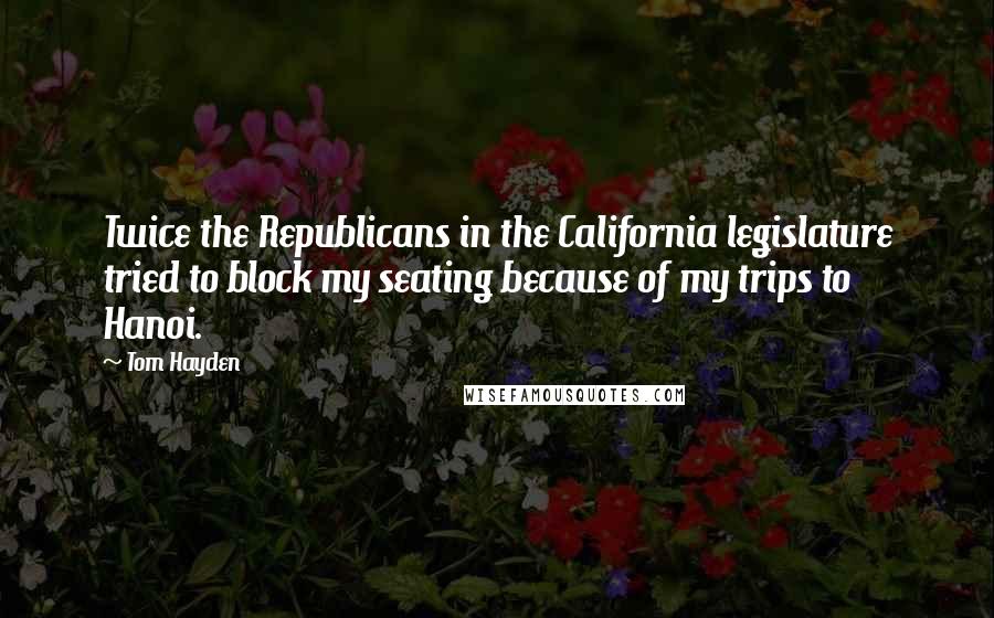 Tom Hayden Quotes: Twice the Republicans in the California legislature tried to block my seating because of my trips to Hanoi.