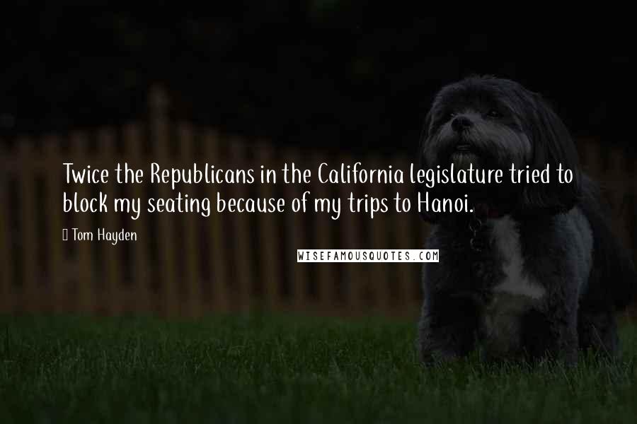 Tom Hayden Quotes: Twice the Republicans in the California legislature tried to block my seating because of my trips to Hanoi.