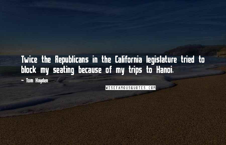 Tom Hayden Quotes: Twice the Republicans in the California legislature tried to block my seating because of my trips to Hanoi.