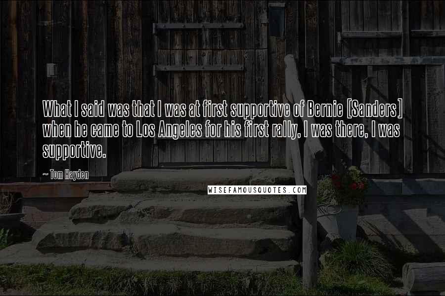 Tom Hayden Quotes: What I said was that I was at first supportive of Bernie [Sanders] when he came to Los Angeles for his first rally, I was there, I was supportive.