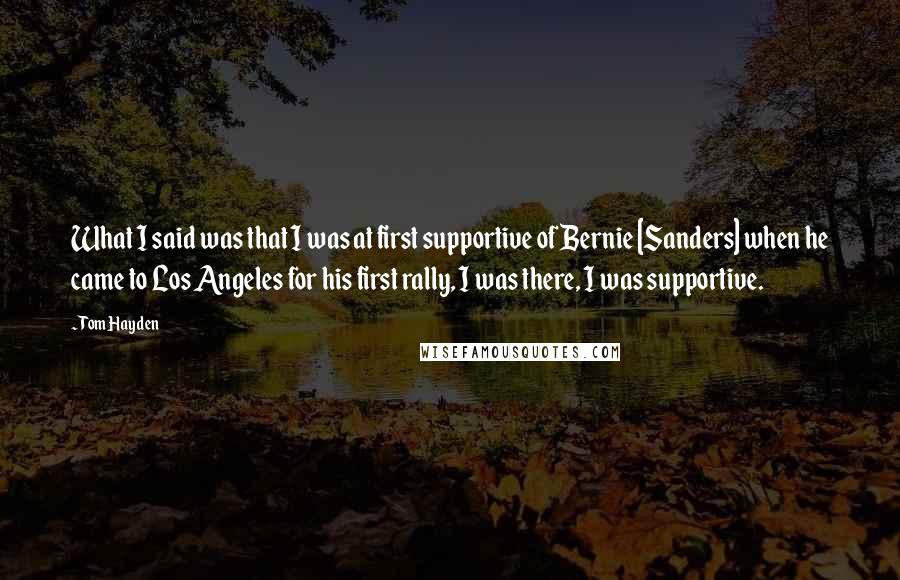 Tom Hayden Quotes: What I said was that I was at first supportive of Bernie [Sanders] when he came to Los Angeles for his first rally, I was there, I was supportive.