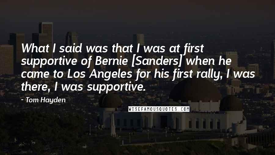 Tom Hayden Quotes: What I said was that I was at first supportive of Bernie [Sanders] when he came to Los Angeles for his first rally, I was there, I was supportive.