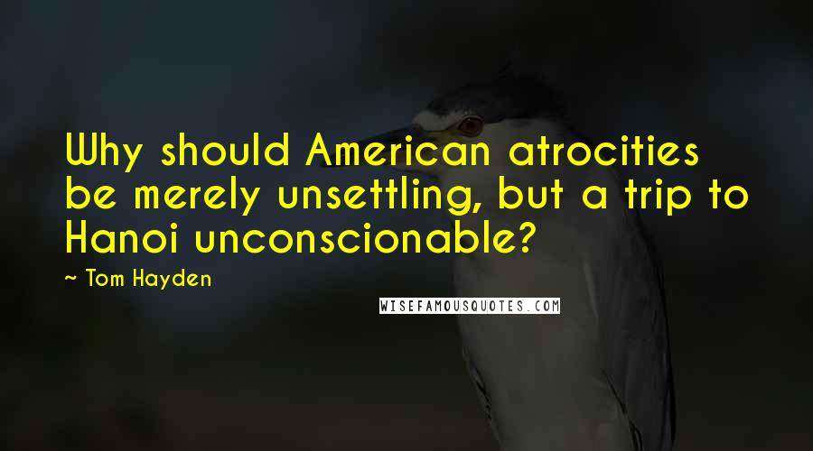 Tom Hayden Quotes: Why should American atrocities be merely unsettling, but a trip to Hanoi unconscionable?