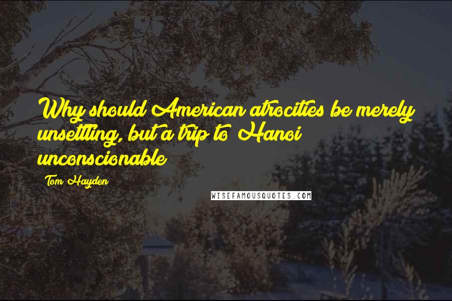 Tom Hayden Quotes: Why should American atrocities be merely unsettling, but a trip to Hanoi unconscionable?