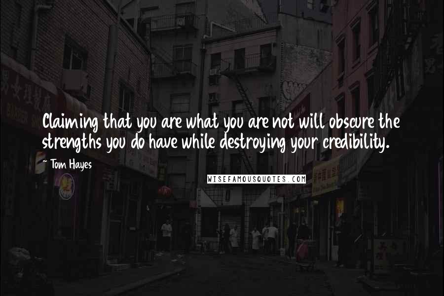 Tom Hayes Quotes: Claiming that you are what you are not will obscure the strengths you do have while destroying your credibility.