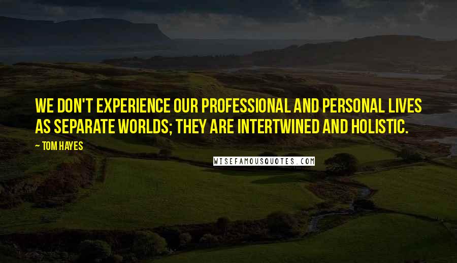 Tom Hayes Quotes: We don't experience our professional and personal lives as separate worlds; they are intertwined and holistic.