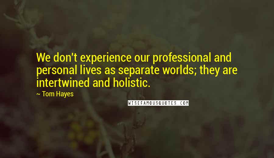 Tom Hayes Quotes: We don't experience our professional and personal lives as separate worlds; they are intertwined and holistic.