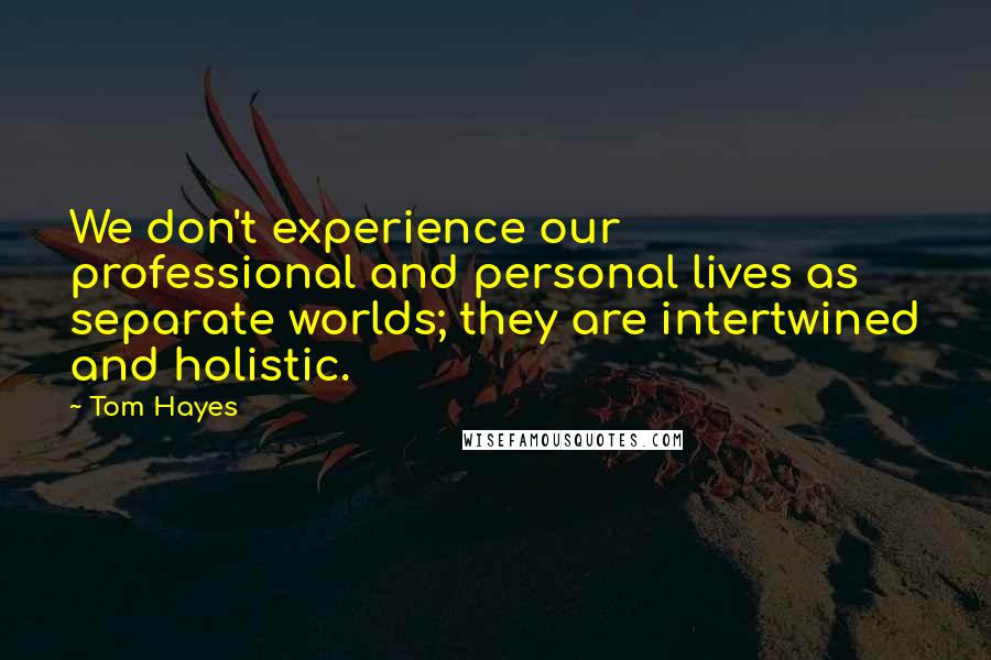Tom Hayes Quotes: We don't experience our professional and personal lives as separate worlds; they are intertwined and holistic.
