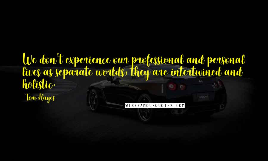 Tom Hayes Quotes: We don't experience our professional and personal lives as separate worlds; they are intertwined and holistic.