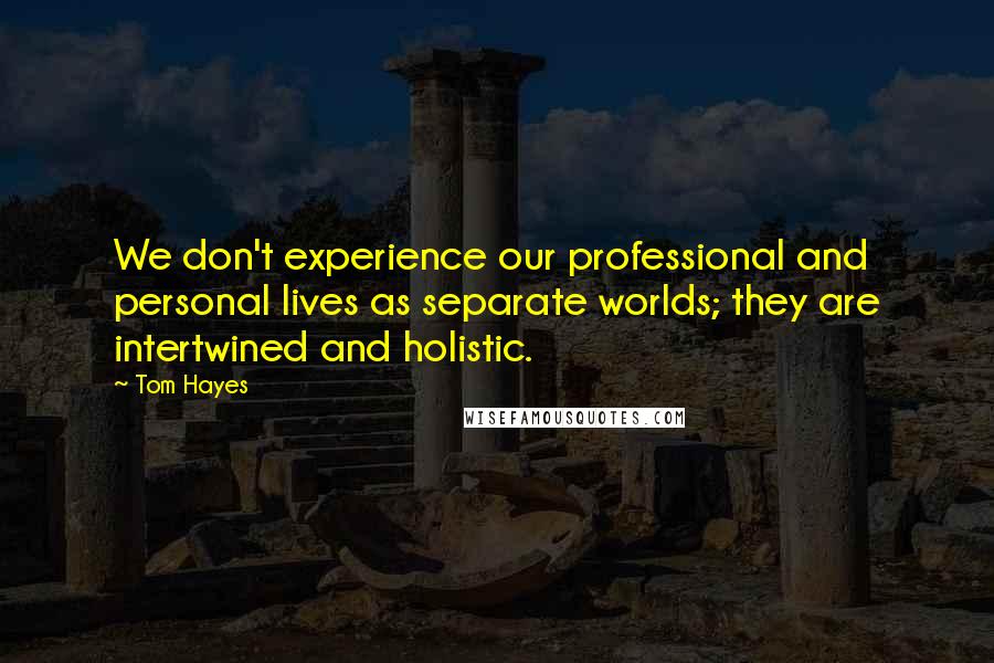 Tom Hayes Quotes: We don't experience our professional and personal lives as separate worlds; they are intertwined and holistic.