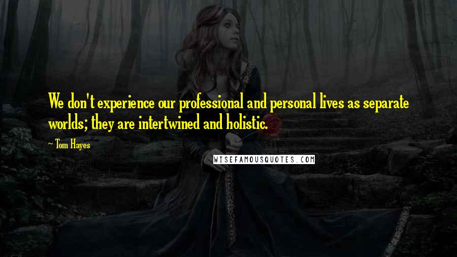 Tom Hayes Quotes: We don't experience our professional and personal lives as separate worlds; they are intertwined and holistic.