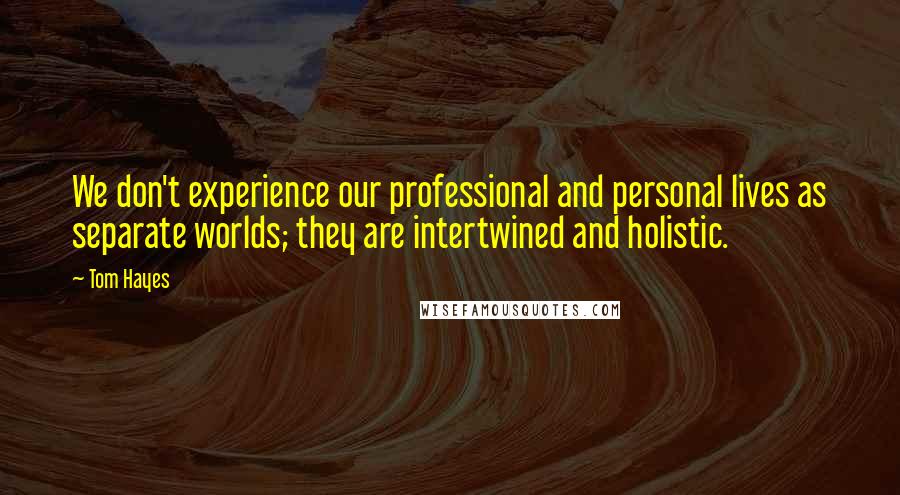Tom Hayes Quotes: We don't experience our professional and personal lives as separate worlds; they are intertwined and holistic.