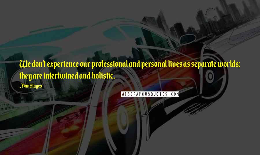 Tom Hayes Quotes: We don't experience our professional and personal lives as separate worlds; they are intertwined and holistic.