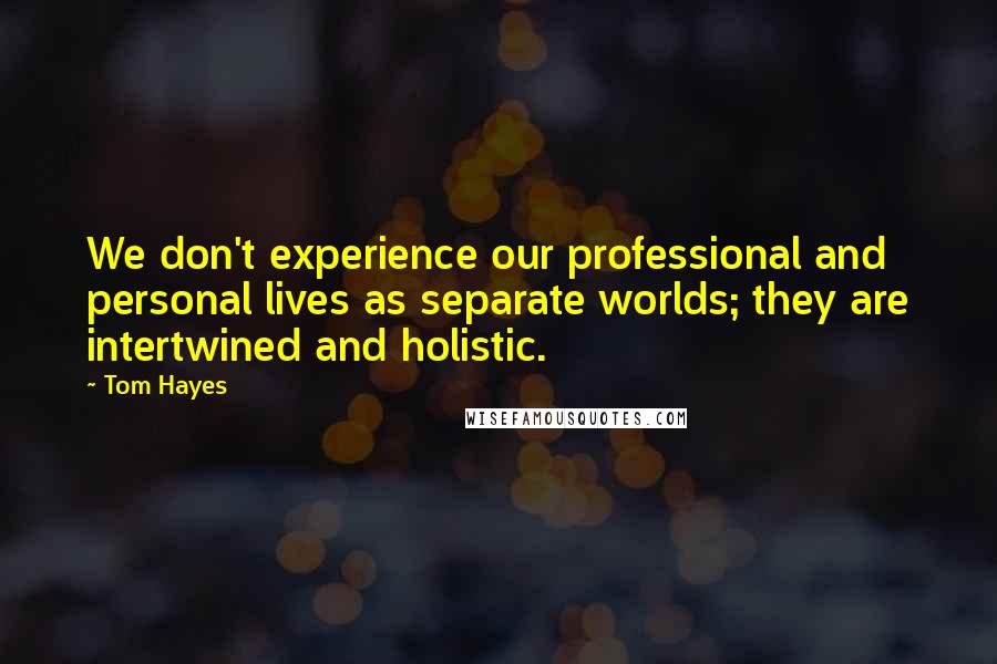 Tom Hayes Quotes: We don't experience our professional and personal lives as separate worlds; they are intertwined and holistic.