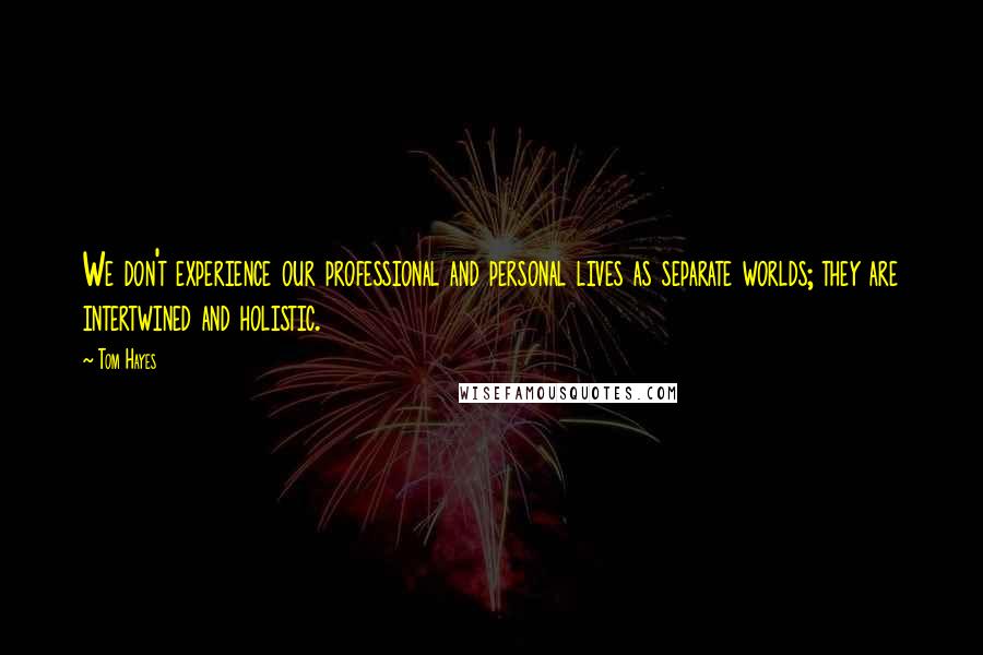 Tom Hayes Quotes: We don't experience our professional and personal lives as separate worlds; they are intertwined and holistic.
