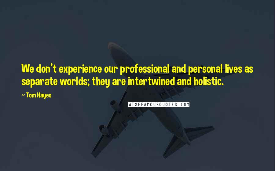 Tom Hayes Quotes: We don't experience our professional and personal lives as separate worlds; they are intertwined and holistic.