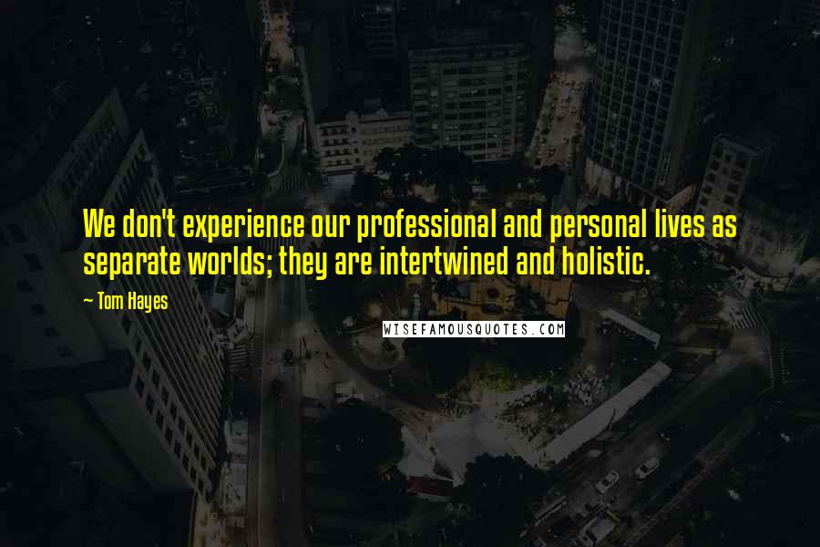 Tom Hayes Quotes: We don't experience our professional and personal lives as separate worlds; they are intertwined and holistic.