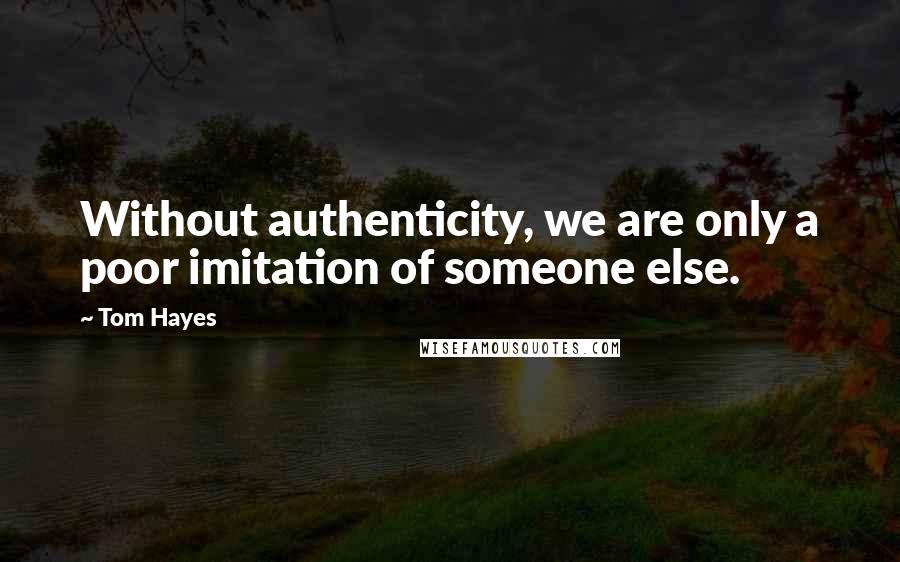 Tom Hayes Quotes: Without authenticity, we are only a poor imitation of someone else.