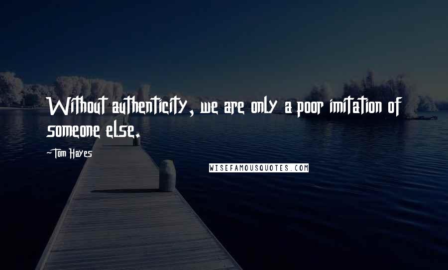 Tom Hayes Quotes: Without authenticity, we are only a poor imitation of someone else.