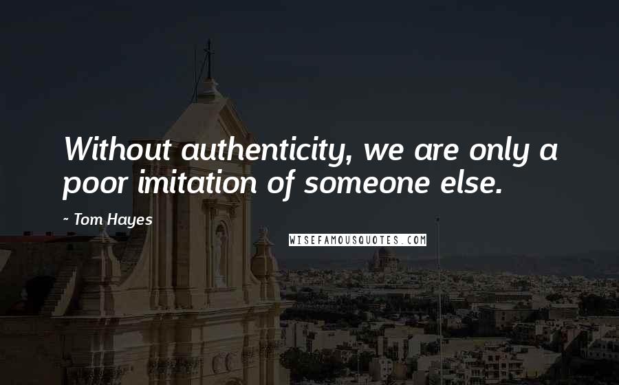 Tom Hayes Quotes: Without authenticity, we are only a poor imitation of someone else.