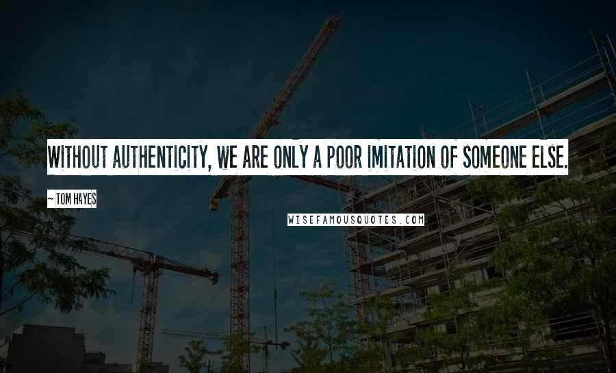 Tom Hayes Quotes: Without authenticity, we are only a poor imitation of someone else.