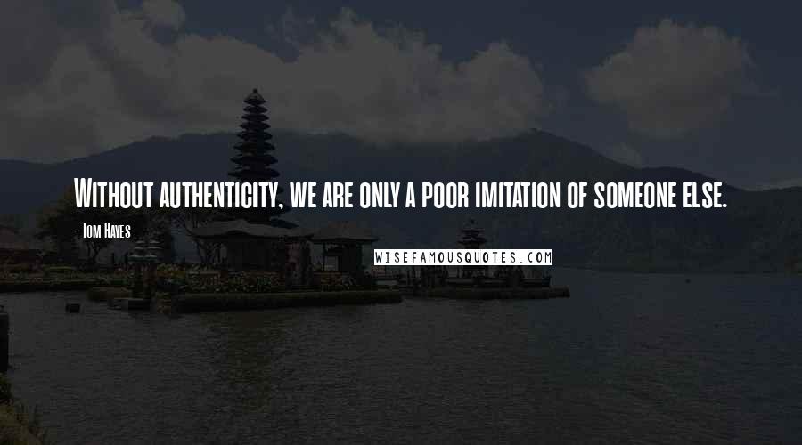 Tom Hayes Quotes: Without authenticity, we are only a poor imitation of someone else.