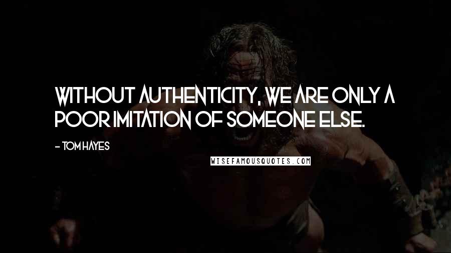 Tom Hayes Quotes: Without authenticity, we are only a poor imitation of someone else.