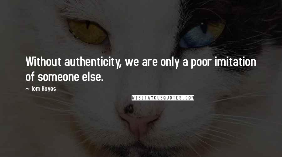 Tom Hayes Quotes: Without authenticity, we are only a poor imitation of someone else.