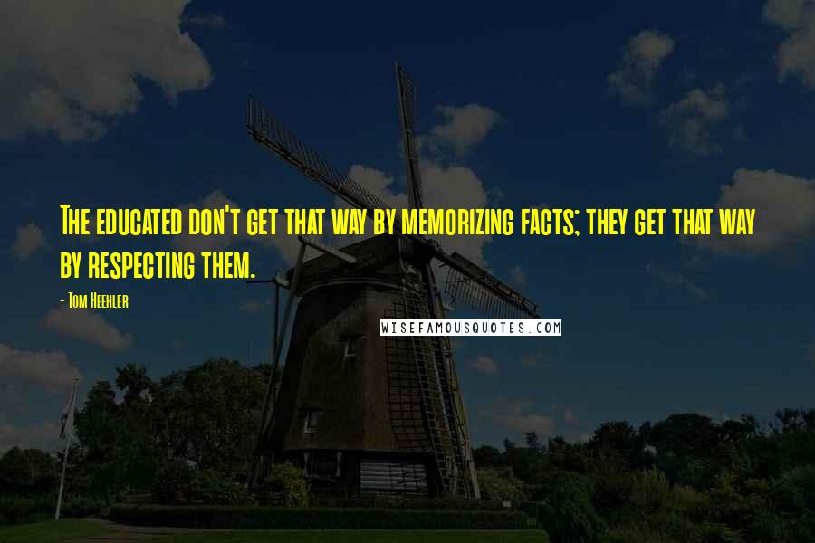 Tom Heehler Quotes: The educated don't get that way by memorizing facts; they get that way by respecting them.
