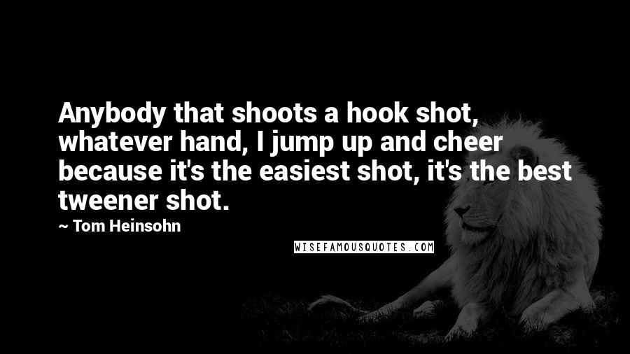 Tom Heinsohn Quotes: Anybody that shoots a hook shot, whatever hand, I jump up and cheer because it's the easiest shot, it's the best tweener shot.
