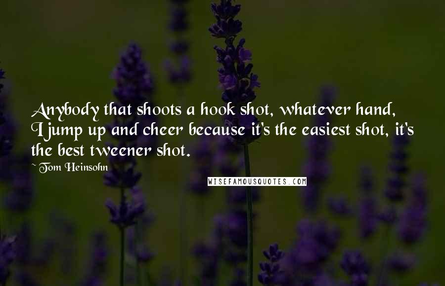 Tom Heinsohn Quotes: Anybody that shoots a hook shot, whatever hand, I jump up and cheer because it's the easiest shot, it's the best tweener shot.