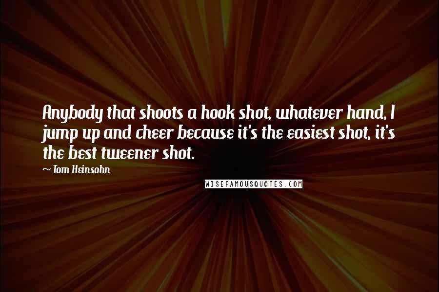 Tom Heinsohn Quotes: Anybody that shoots a hook shot, whatever hand, I jump up and cheer because it's the easiest shot, it's the best tweener shot.