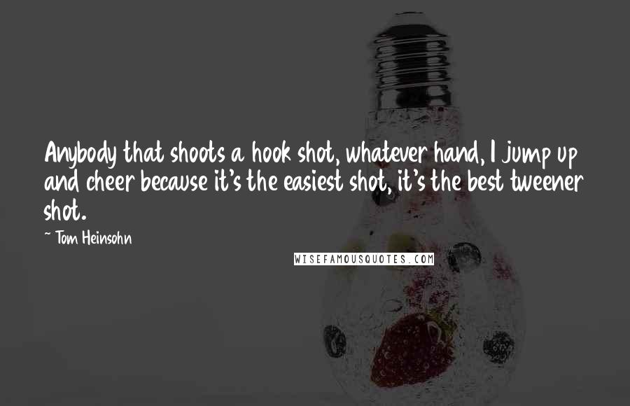 Tom Heinsohn Quotes: Anybody that shoots a hook shot, whatever hand, I jump up and cheer because it's the easiest shot, it's the best tweener shot.