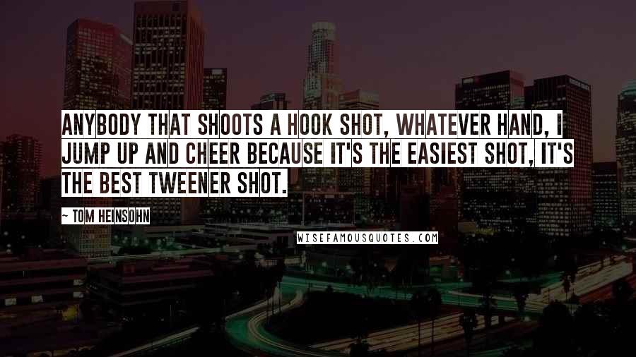 Tom Heinsohn Quotes: Anybody that shoots a hook shot, whatever hand, I jump up and cheer because it's the easiest shot, it's the best tweener shot.